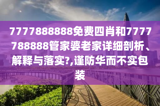 7777888888免费四肖和7777788888管家婆老家详细剖析、解释与落实?,谨防华而不实包装