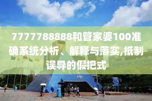7777788888和管家婆100准确系统分析、解释与落实,抵制误导的假把式