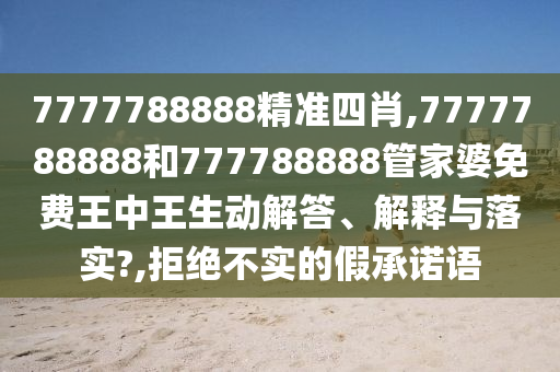 7777788888精准四肖,7777788888和777788888管家婆免费王中王生动解答、解释与落实?,拒绝不实的假承诺语