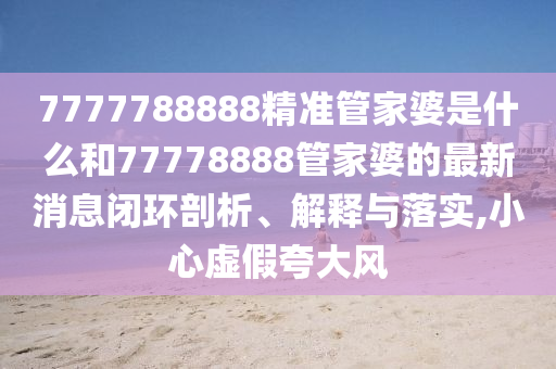 7777788888精准管家婆是什么和77778888管家婆的最新消息闭环剖析、解释与落实,小心虚假夸大风