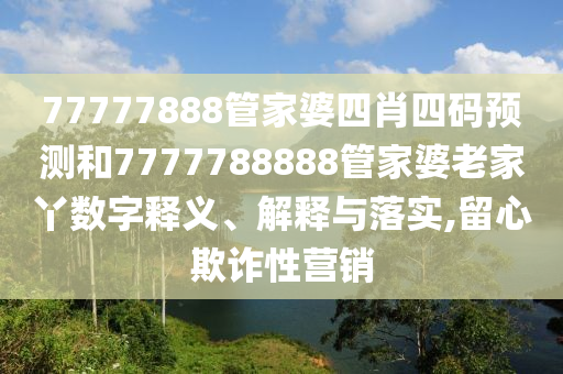 77777888管家婆四肖四码预测和7777788888管家婆老家丫数字释义、解释与落实,留心欺诈性营销