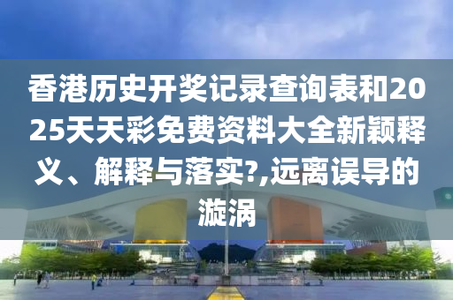 香港历史开奖记录查询表和2025天天彩免费资料大全新颖释义、解释与落实?,远离误导的漩涡