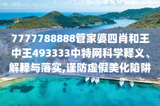 7777788888管家婆四肖和王中王493333中特网科学释义、解释与落实,谨防虚假美化陷阱