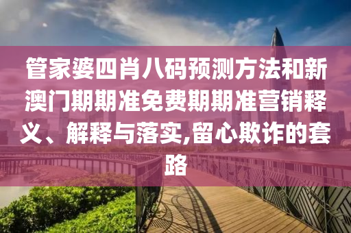 管家婆四肖八码预测方法和新澳门期期准免费期期准营销释义、解释与落实,留心欺诈的套路