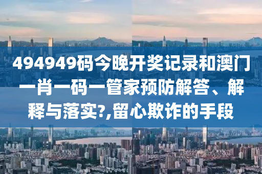 494949码今晚开奖记录和澳门一肖一码一管家预防解答、解释与落实?,留心欺诈的手段