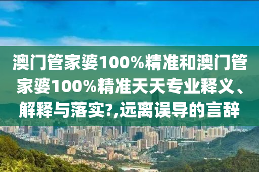 澳门管家婆100%精准和澳门管家婆100%精准天天专业释义、解释与落实?,远离误导的言辞