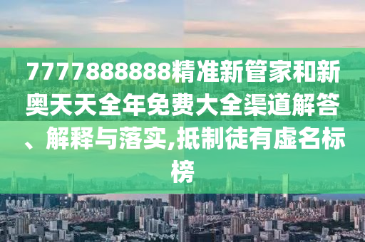 7777888888精准新管家和新奥天天全年免费大全渠道解答、解释与落实,抵制徒有虚名标榜