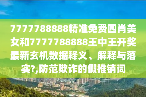 7777788888精准免费四肖美女和7777788888王中王开奖最新玄机数据释义、解释与落实?,防范欺诈的假推销词