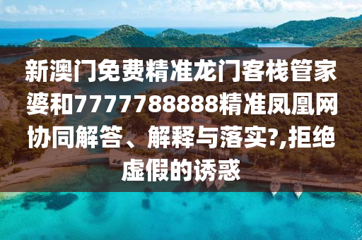 新澳门免费精准龙门客栈管家婆和7777788888精准凤凰网协同解答、解释与落实?,拒绝虚假的诱惑