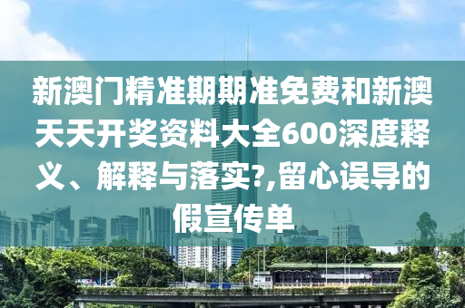 新澳门精准期期准免费和新澳天天开奖资料大全600深度释义、解释与落实?,留心误导的假宣传单