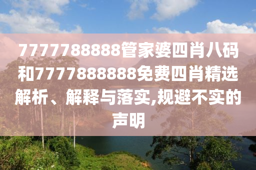 7777788888管家婆四肖八码和7777888888免费四肖精选解析、解释与落实,规避不实的声明