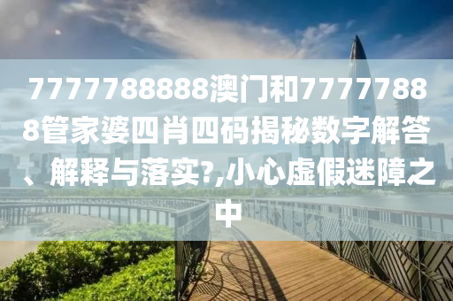 7777788888澳门和77777888管家婆四肖四码揭秘数字解答、解释与落实?,小心虚假迷障之中