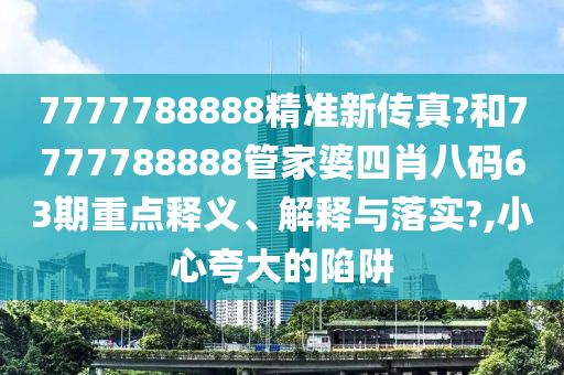 7777788888精准新传真?和7777788888管家婆四肖八码63期重点释义、解释与落实?,小心夸大的陷阱