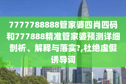 7777788888管家婆四肖四码和777888精准管家婆预测详细剖析、解释与落实?,杜绝虚假诱导词