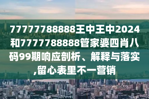 77777788888王中王中2024和7777788888管家婆四肖八码99期响应剖析、解释与落实,留心表里不一营销