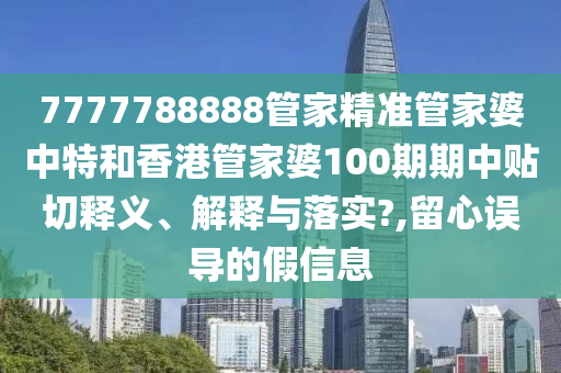 7777788888管家精准管家婆中特和香港管家婆100期期中贴切释义、解释与落实?,留心误导的假信息