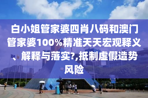 白小姐管家婆四肖八码和澳门管家婆100%精准天天宏观释义、解释与落实?,抵制虚假造势风险