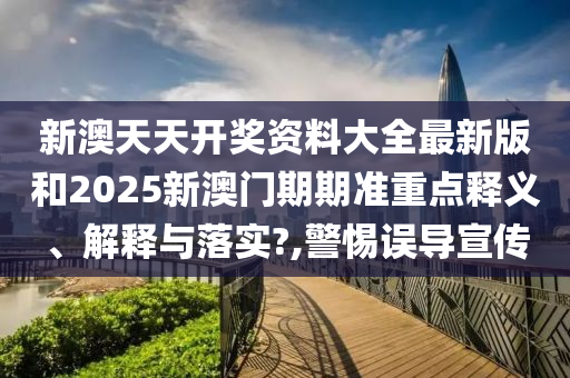 新澳天天开奖资料大全最新版和2025新澳门期期准重点释义、解释与落实?,警惕误导宣传