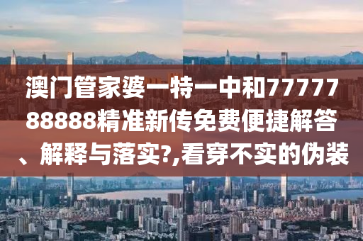澳门管家婆一特一中和7777788888精准新传免费便捷解答、解释与落实?,看穿不实的伪装