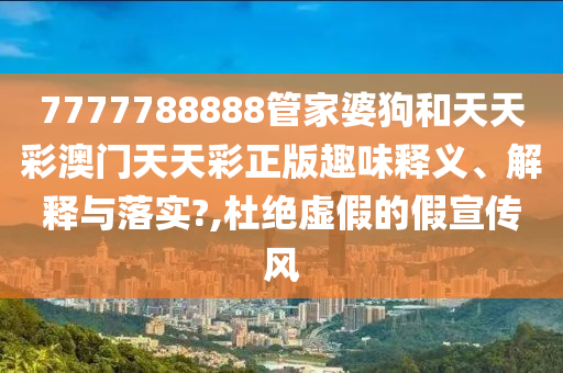 7777788888管家婆狗和天天彩澳门天天彩正版趣味释义、解释与落实?,杜绝虚假的假宣传风