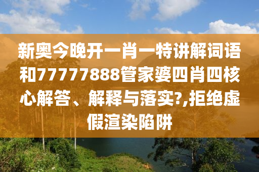 新奥今晚开一肖一特讲解词语和77777888管家婆四肖四核心解答、解释与落实?,拒绝虚假渲染陷阱