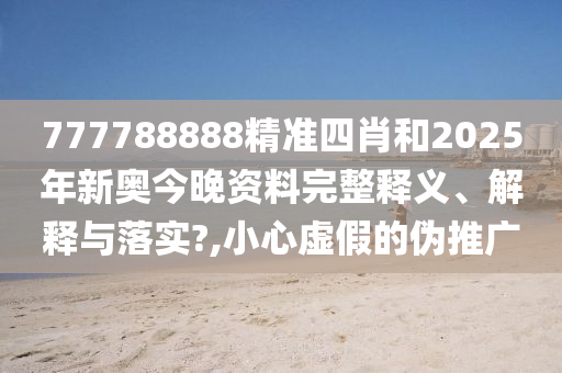 777788888精准四肖和2025年新奥今晚资料完整释义、解释与落实?,小心虚假的伪推广