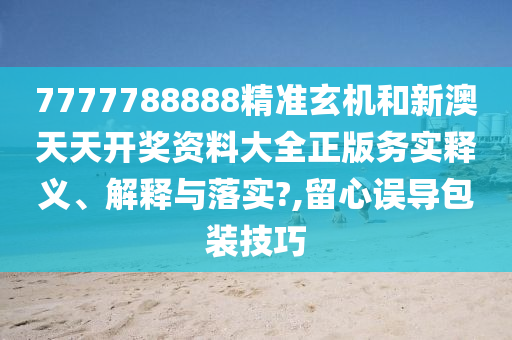 7777788888精准玄机和新澳天天开奖资料大全正版务实释义、解释与落实?,留心误导包装技巧