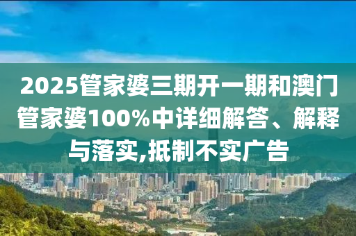 2025管家婆三期开一期和澳门管家婆100%中详细解答、解释与落实,抵制不实广告