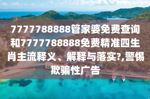 7777788888管家婆免费查询和7777788888免费精准四生肖主流释义、解释与落实?,警惕欺骗性广告