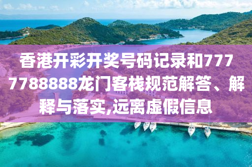 香港开彩开奖号码记录和7777788888龙门客栈规范解答、解释与落实,远离虚假信息