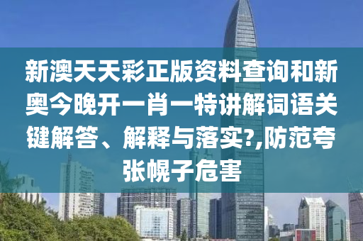 新澳天天彩正版资料查询和新奥今晚开一肖一特讲解词语关键解答、解释与落实?,防范夸张幌子危害