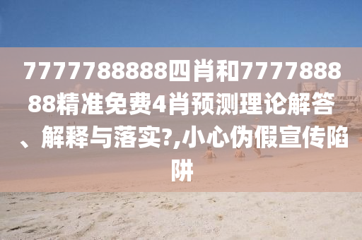 7777788888四肖和777788888精准免费4肖预测理论解答、解释与落实?,小心伪假宣传陷阱