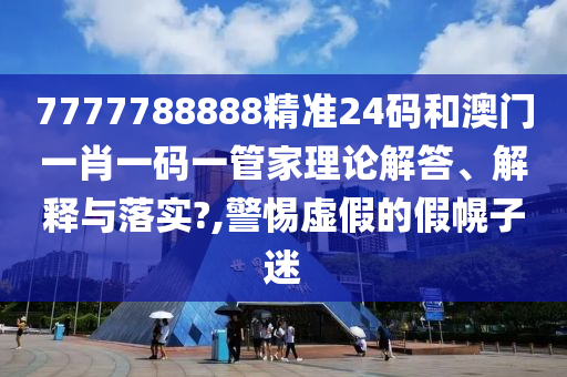 7777788888精准24码和澳门一肖一码一管家理论解答、解释与落实?,警惕虚假的假幌子迷