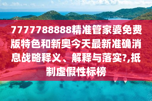 7777788888精准管家婆免费版特色和新奥今天最新准确消息战略释义、解释与落实?,抵制虚假性标榜
