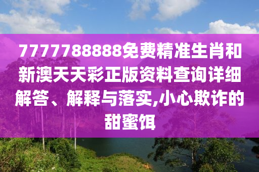 7777788888免费精准生肖和新澳天天彩正版资料查询详细解答、解释与落实,小心欺诈的甜蜜饵