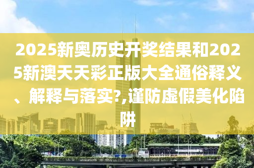 2025新奥历史开奖结果和2025新澳天天彩正版大全通俗释义、解释与落实?,谨防虚假美化陷阱