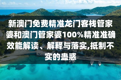 新澳门免费精准龙门客栈管家婆和澳门管家婆100%精准准确效能解读、解释与落实,抵制不实的蛊惑