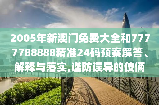 2005年新澳门免费大全和7777788888精准24码预案解答、解释与落实,谨防误导的伎俩
