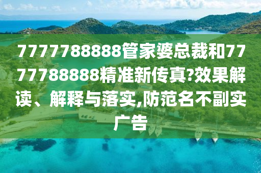 7777788888管家婆总裁和7777788888精准新传真?效果解读、解释与落实,防范名不副实广告