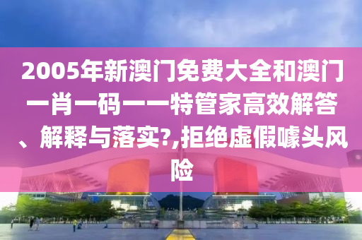 2005年新澳门免费大全和澳门一肖一码一一特管家高效解答、解释与落实?,拒绝虚假噱头风险