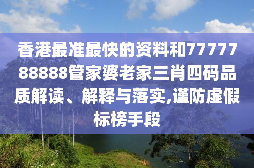 香港最准最快的资料和7777788888管家婆老家三肖四码品质解读、解释与落实,谨防虚假标榜手段
