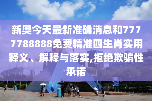 新奥今天最新准确消息和7777788888免费精准四生肖实用释义、解释与落实,拒绝欺骗性承诺