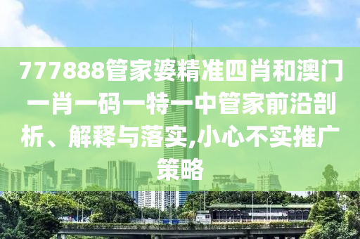 777888管家婆精准四肖和澳门一肖一码一特一中管家前沿剖析、解释与落实,小心不实推广策略