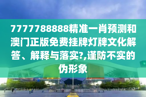 7777788888精准一肖预测和澳门正版免费挂牌灯牌文化解答、解释与落实?,谨防不实的伪形象