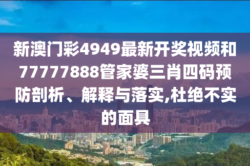 新澳门彩4949最新开奖视频和77777888管家婆三肖四码预防剖析、解释与落实,杜绝不实的面具
