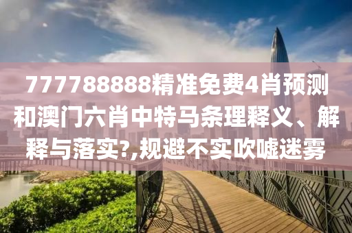 777788888精准免费4肖预测和澳门六肖中特马条理释义、解释与落实?,规避不实吹嘘迷雾