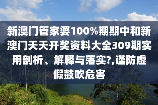 新澳门管家婆100%期期中和新澳门天天开奖资料大全309期实用剖析、解释与落实?,谨防虚假鼓吹危害