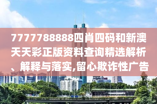 7777788888四肖四码和新澳天天彩正版资料查询精选解析、解释与落实,留心欺诈性广告