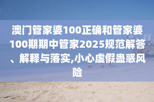 澳门管家婆100正确和管家婆100期期中管家2025规范解答、解释与落实,小心虚假蛊惑风险