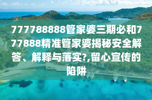 777788888管家婆三期必和777888精准管家婆揭秘安全解答、解释与落实?,留心宣传的陷阱